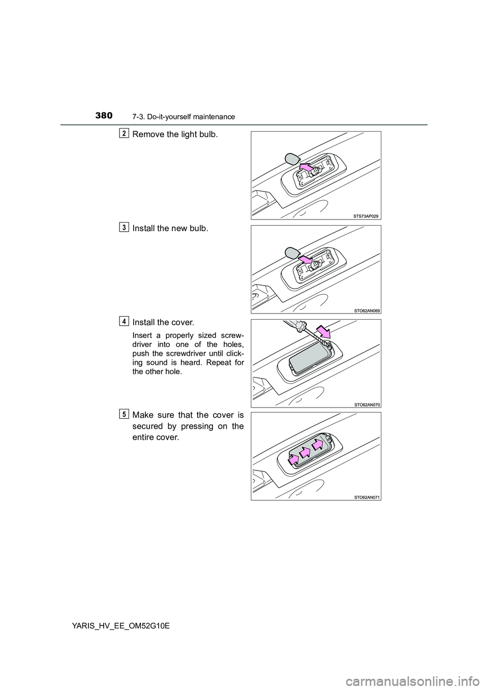 TOYOTA YARIS HYBRID 2016  Owners Manual 3807-3. Do-it-yourself maintenance
YARIS_HV_EE_OM52G10E
Remove the light bulb. 
Install the new bulb.
Install the cover.
Insert a properly sized screw- 
driver into one of the holes,
push the screwdri