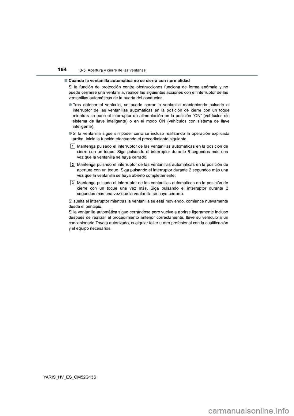 TOYOTA YARIS HYBRID 2016 Manual del propietario (in Spanish) 1643-5. Apertura y cierre de las ventanas
YARIS_HV_ES_OM52G13S
■ Cuando la ventanilla automática no se cierra con normalidad
Si la función de protección contra obstrucciones funciona de forma a TOYOTA YARIS HYBRID 2016 Manual del propietario (in Spanish) 1643-5. Apertura y cierre de las ventanas
YARIS_HV_ES_OM52G13S
■ Cuando la ventanilla automática no se cierra con normalidad
Si la función de protección contra obstrucciones funciona de forma a