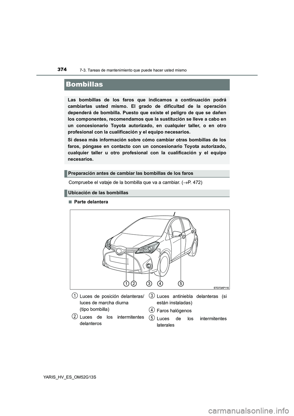 TOYOTA YARIS HYBRID 2016 Manual del propietario (in Spanish) 3747-3. Tareas de mantenimiento que puede hacer usted mismo
YARIS_HV_ES_OM52G13S
Bombillas
Compruebe el vataje de la bombilla que va a cambiar. (P. 472)
■Parte delantera
Las bombillas de los faro TOYOTA YARIS HYBRID 2016 Manual del propietario (in Spanish) 3747-3. Tareas de mantenimiento que puede hacer usted mismo
YARIS_HV_ES_OM52G13S
Bombillas
Compruebe el vataje de la bombilla que va a cambiar. (P. 472)
■Parte delantera
Las bombillas de los faro