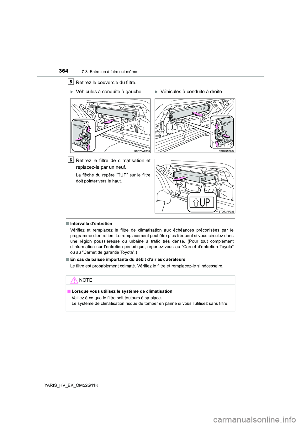 TOYOTA YARIS HYBRID 2016  Manuel du propriétaire (in French) 3647-3. Entretien à faire soi-même
YARIS_HV_EK_OM52G11K
Retirez le couvercle du filtre. 
Retirez le filtre de climatisation et 
replacez-le par un neuf.
La flèche du repère “ UP” sur le fil