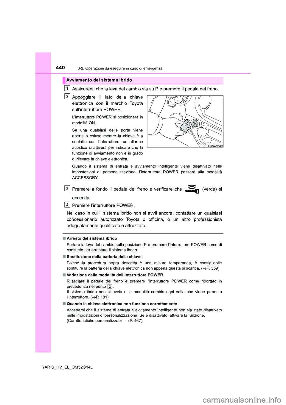 TOYOTA YARIS HYBRID 2016 Manuale duso (in Italian) 4408-2. Operazioni da eseguire in caso di emergenza
YARIS_HV_EL_OM52G14L
Assicurarsi che la leva del cambio sia su P e premere il pedale del freno.
Appoggiare il lato della chiave
elettronica con il TOYOTA YARIS HYBRID 2016 Manuale duso (in Italian) 4408-2. Operazioni da eseguire in caso di emergenza
YARIS_HV_EL_OM52G14L
Assicurarsi che la leva del cambio sia su P e premere il pedale del freno.
Appoggiare il lato della chiave
elettronica con il
