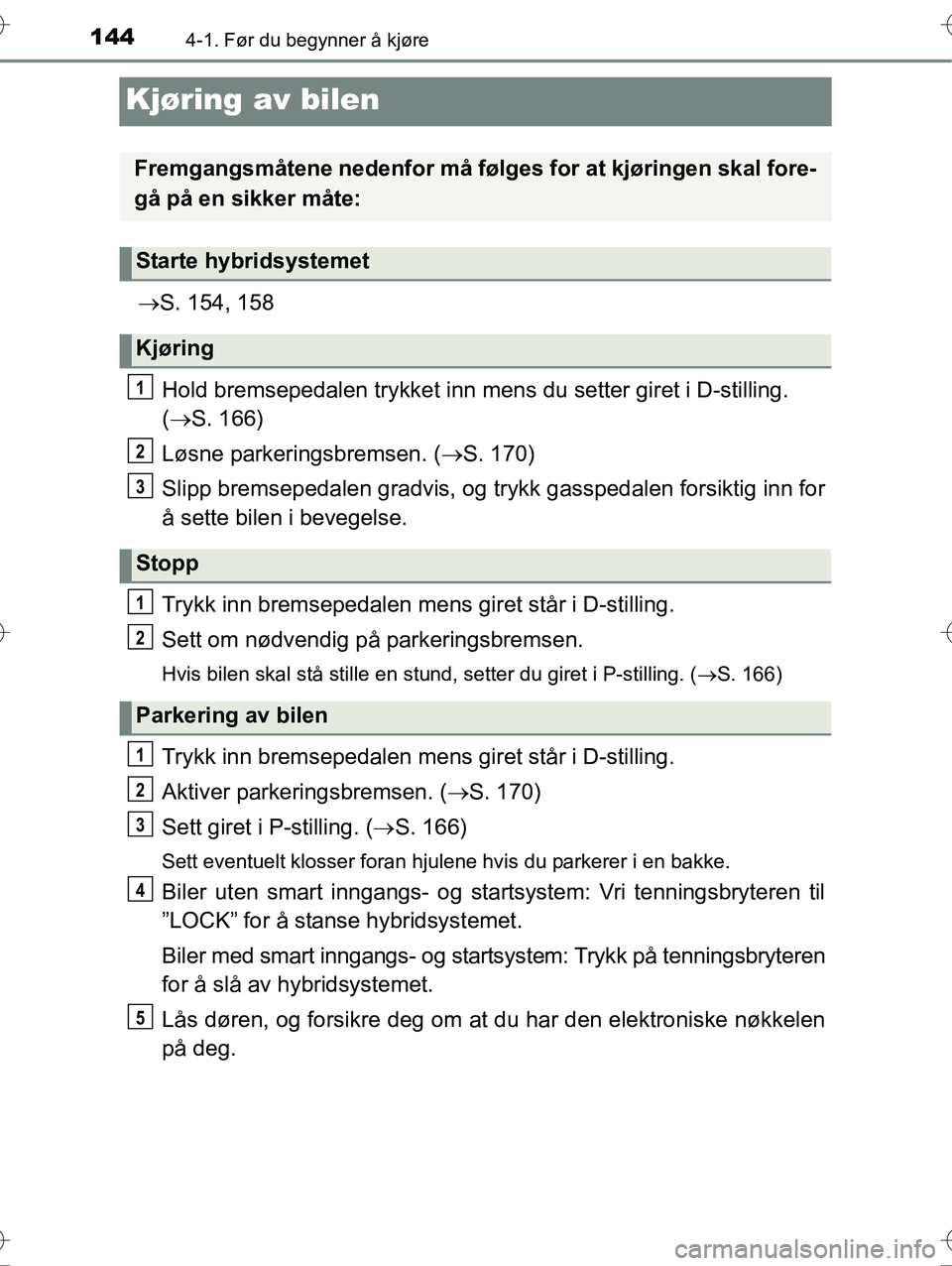 TOYOTA YARIS HYBRID 2016  Instruksjoner for bruk (in Norwegian) 1444-1. Før du begynner å kjøre
OM52G10NO
Kjøring av bilen
S. 154, 158
Hold bremsepedalen try kket inn mens du setter giret i D-stilling. 
(  S. 166)
Løsne parkeringsbremsen. ( S. 170)
S