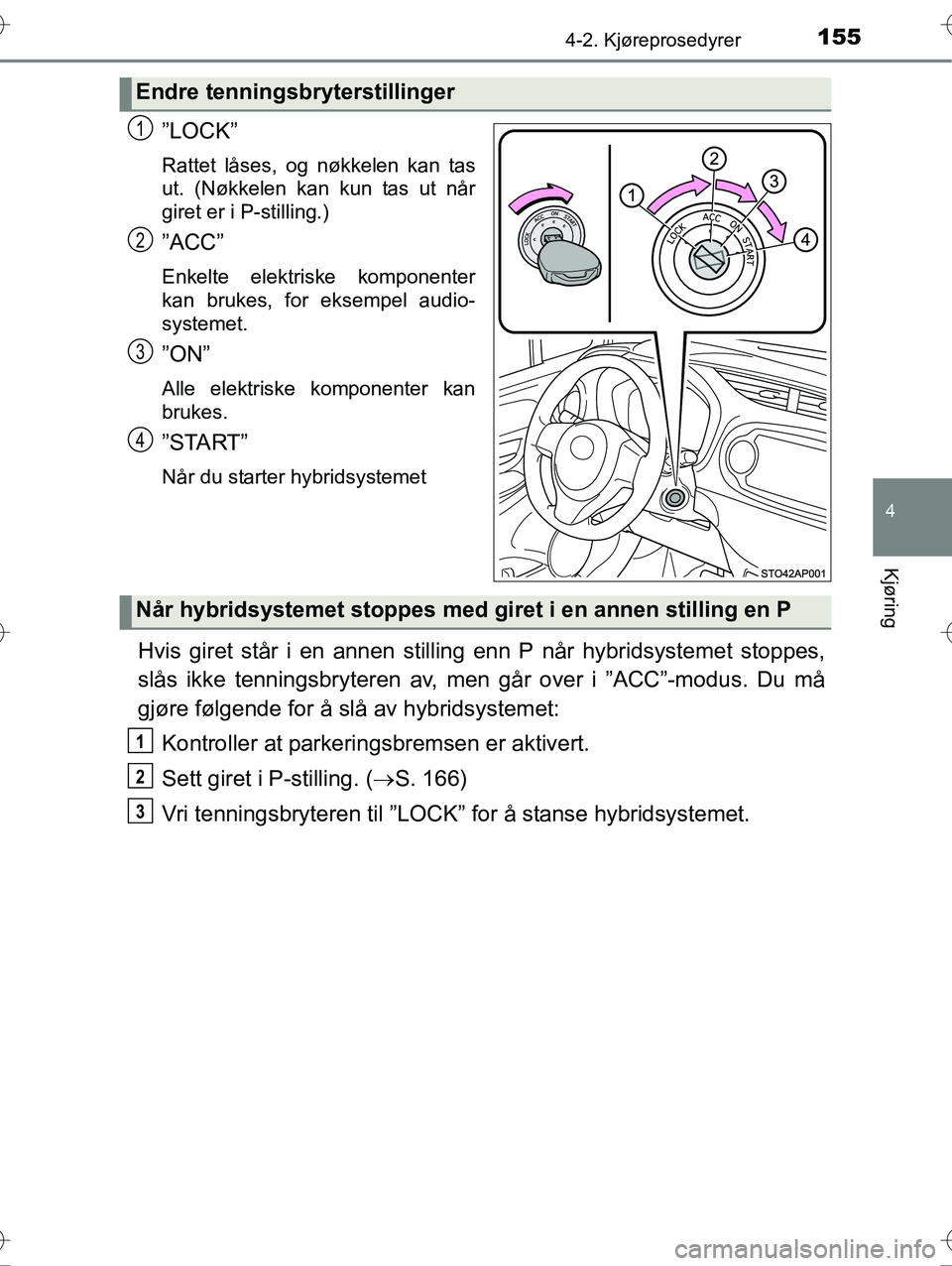 TOYOTA YARIS HYBRID 2016 Instruksjoner for bruk (in Norwegian) 1554-2. Kjøreprosedyrer
4
Kjøring
OM52G10NO
”LOCK”
Rattet låses, og nøkkelen kan tas
ut. (Nøkkelen kan kun tas ut når
giret er i P-stilling.)
”ACC”
Enkelte elektriske komponenter
kan bru TOYOTA YARIS HYBRID 2016 Instruksjoner for bruk (in Norwegian) 1554-2. Kjøreprosedyrer
4
Kjøring
OM52G10NO
”LOCK”
Rattet låses, og nøkkelen kan tas
ut. (Nøkkelen kan kun tas ut når
giret er i P-stilling.)
”ACC”
Enkelte elektriske komponenter
kan bru