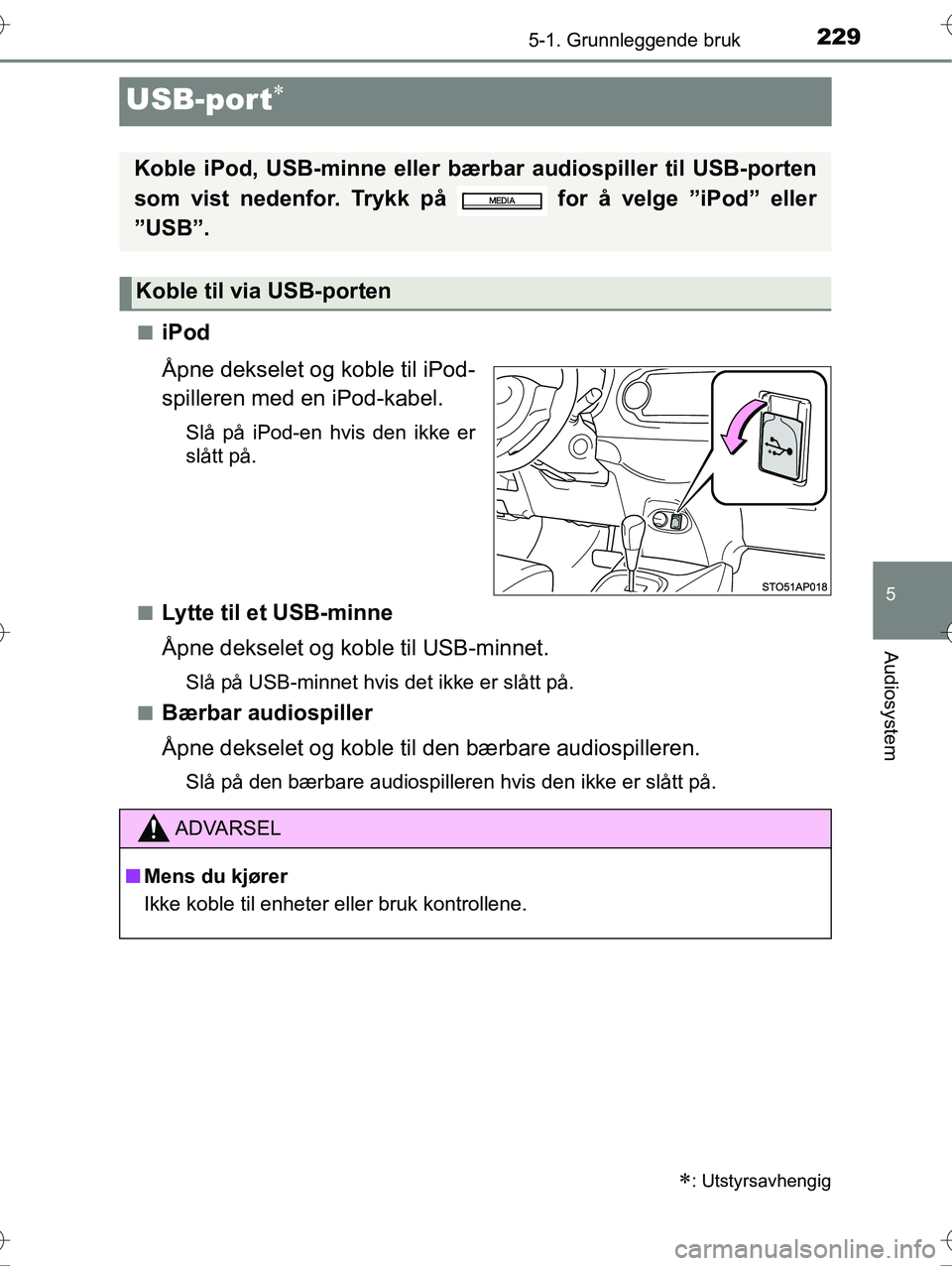 TOYOTA YARIS HYBRID 2016  Instruksjoner for bruk (in Norwegian) 229
5
5-1. Grunnleggende bruk
Audiosystem
OM52G10NO
USB-port
niPod
Åpne dekselet og koble til iPod-
spilleren med en iPod-kabel.
Slå på iPod-en hvis den ikke er
slått på.
n
Lytte til et USB-mi