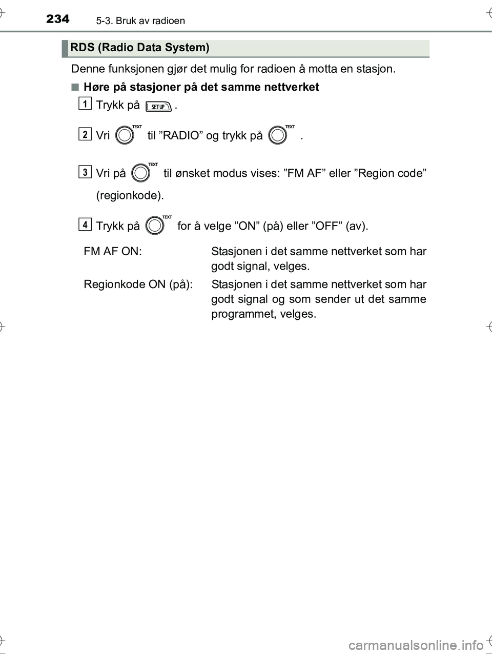 TOYOTA YARIS HYBRID 2016  Instruksjoner for bruk (in Norwegian) 2345-3. Bruk av radioen
OM52G10NO
Denne funksjonen gjør det mulig for radioen å motta en stasjon.
nHøre på stasjoner på det samme nettverketTrykk på  .
Vri   til ”RADIO” og trykk på   .
Vri