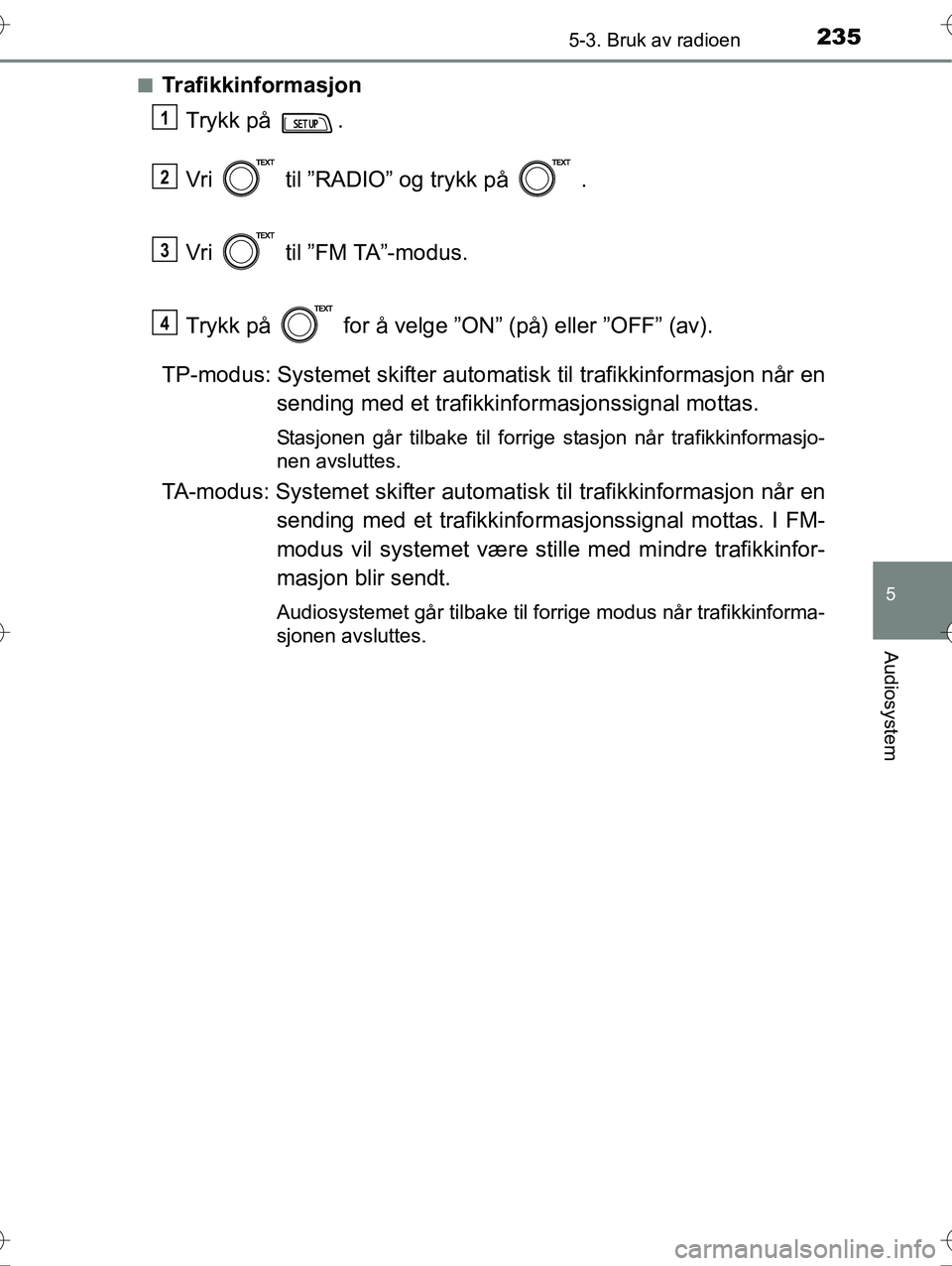 TOYOTA YARIS HYBRID 2016  Instruksjoner for bruk (in Norwegian) 2355-3. Bruk av radioen
5
Audiosystem
OM52G10NOn
Trafikkinformasjon
Trykk på  .
Vri   til ”RADIO” og trykk på   .
Vri   til ”FM TA”-modus.
Trykk på   for å velge ”ON” (på) eller ”OF
