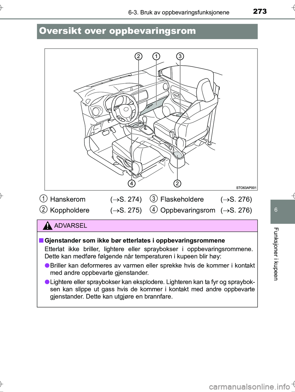 TOYOTA YARIS HYBRID 2016  Instruksjoner for bruk (in Norwegian) 2736-3. Bruk av oppbevaringsfunksjonene
6
Funksjoner i kupeen
OM52G10NO
Oversikt over oppbevaringsrom
Hanskerom  (S. 274)
Koppholdere ( S. 275) Flaskeholdere (
S. 276)
Oppbevaringsrom ( S.