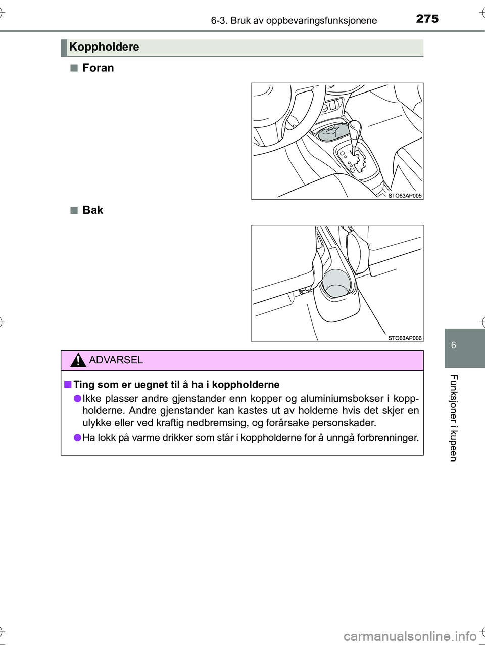 TOYOTA YARIS HYBRID 2016  Instruksjoner for bruk (in Norwegian) 2756-3. Bruk av oppbevaringsfunksjonene
6
Funksjoner i kupeen
OM52G10NOn
Foran
nBak
Koppholdere
ADVARSEL
n
Ting som er uegnet til å ha i koppholderne
l Ikke plasser andre gjenstander enn kopper og al