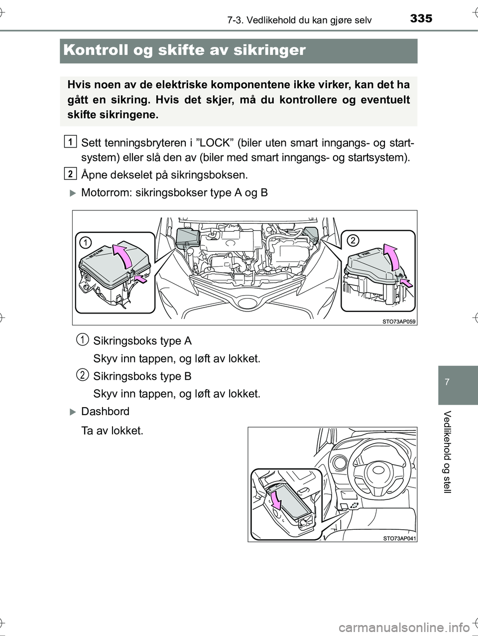 TOYOTA YARIS HYBRID 2016  Instruksjoner for bruk (in Norwegian) 3357-3. Vedlikehold du kan gjøre selv
7
Vedlikehold og stell
OM52G10NO
Kontroll og skifte av sikringer
Sett tenningsbryteren i ”LOCK” (biler uten smart inngangs- og start-
system) eller slå den 