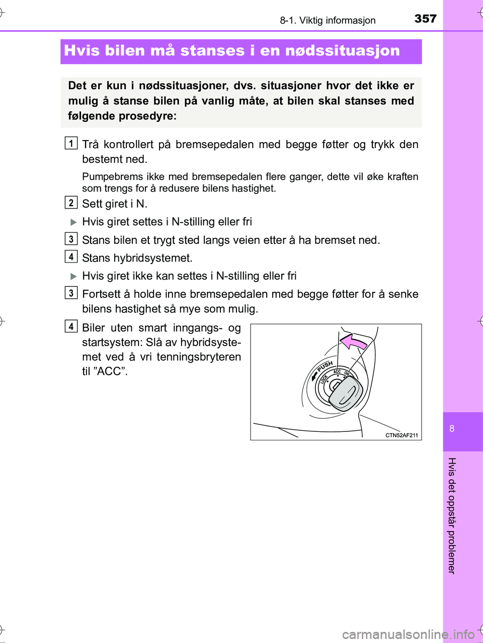 TOYOTA YARIS HYBRID 2016  Instruksjoner for bruk (in Norwegian) 3578-1. Viktig informasjon
8
Hvis det oppstår problemer
OM52G10NO
Hvis bilen må stanses i en nødssituasjon
Trå kontrollert på bremsepedalen med begge føtter og trykk den
bestemt ned.
Pumpebrems 