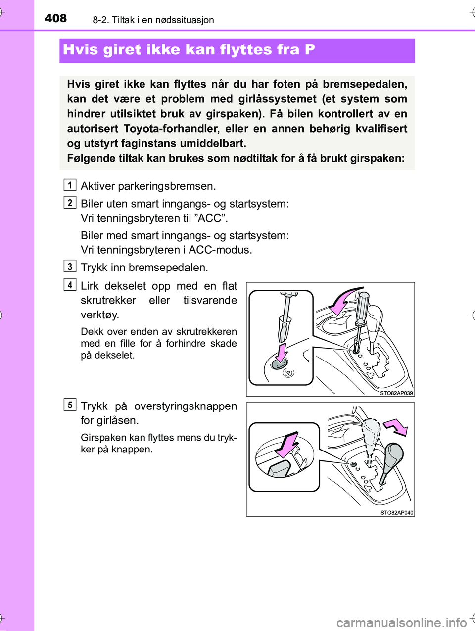 TOYOTA YARIS HYBRID 2016  Instruksjoner for bruk (in Norwegian) 4088-2. Tiltak i en nødssituasjon
OM52G10NO
Hvis giret ikke kan flyttes fra P
Aktiver parkeringsbremsen.
Biler uten smart inngangs- og startsystem: 
Vri tenningsbryteren til ”ACC”.
Biler med smar