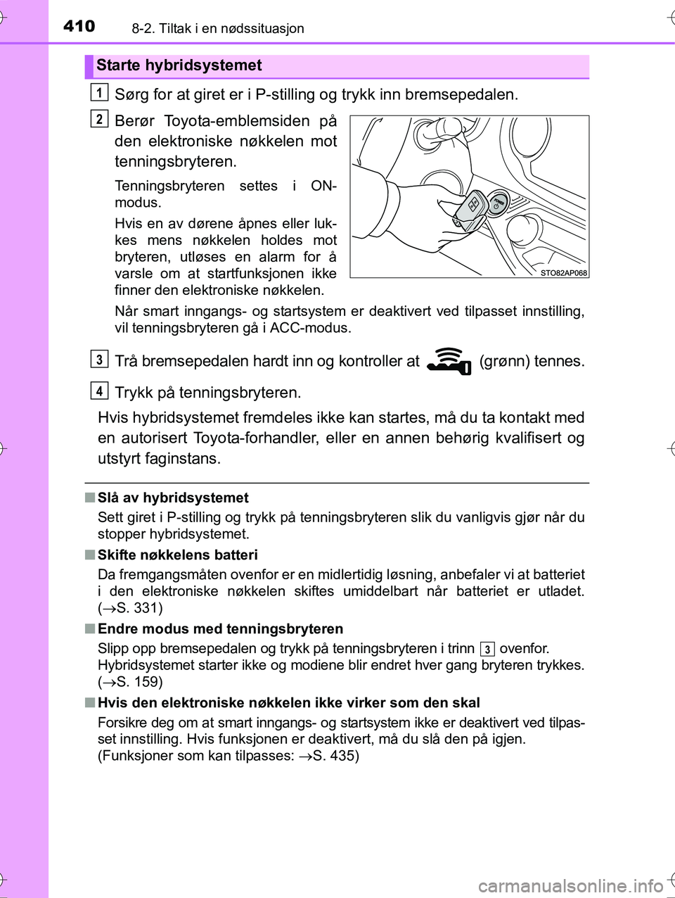 TOYOTA YARIS HYBRID 2016 Instruksjoner for bruk (in Norwegian) 4108-2. Tiltak i en nødssituasjon
OM52G10NO
Sørg for at giret er i P-stilling og trykk inn bremsepedalen.
Berør Toyota-emblemsiden på
den elektroniske nøkkelen mot
tenningsbryteren.
Tenningsbryte TOYOTA YARIS HYBRID 2016 Instruksjoner for bruk (in Norwegian) 4108-2. Tiltak i en nødssituasjon
OM52G10NO
Sørg for at giret er i P-stilling og trykk inn bremsepedalen.
Berør Toyota-emblemsiden på
den elektroniske nøkkelen mot
tenningsbryteren.
Tenningsbryte
