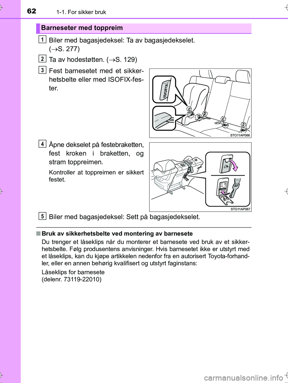 TOYOTA YARIS HYBRID 2016  Instruksjoner for bruk (in Norwegian) 621-1. For sikker bruk
OM52G10NO
Biler med bagasjedeksel: Ta av bagasjedekselet. 
(  S. 277)
Ta av hodestøtten. ( S. 129)
Fest barnesetet med et sikker-
hetsbelte eller med ISOFIX-fes-
ter.
Åp