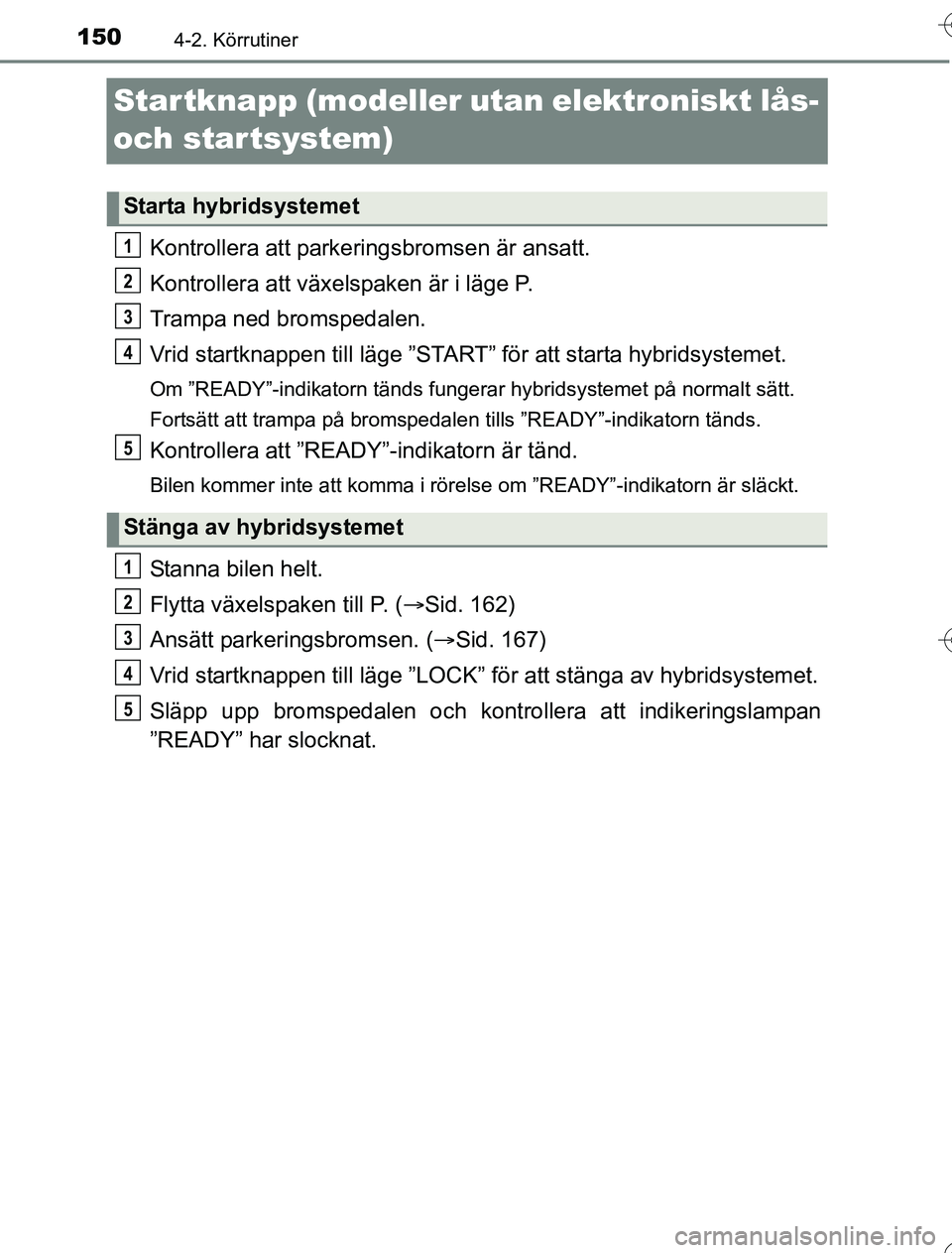 TOYOTA YARIS HYBRID 2016  Bruksanvisningar (in Swedish) 1504-2. Körrutiner
OM52G76SE
Startknapp (modeller utan elektroniskt lås- 
och startsystem)
Kontrollera att parkeringsbromsen är ansatt.
Kontrollera att växelspaken är i läge P.
Trampa ned bromsp