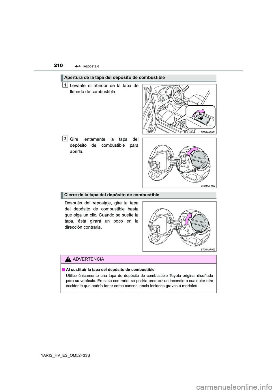 TOYOTA YARIS HYBRID 2015  Manual del propietario (in Spanish) 2104-4. Repostaje
YARIS_HV_ES_OM52F33S
Levante el abridor de la tapa de 
llenado de combustible. 
Gire lentamente la tapa del 
depósito de combustible para 
abrirla. 
Después del repostaje, gire la 