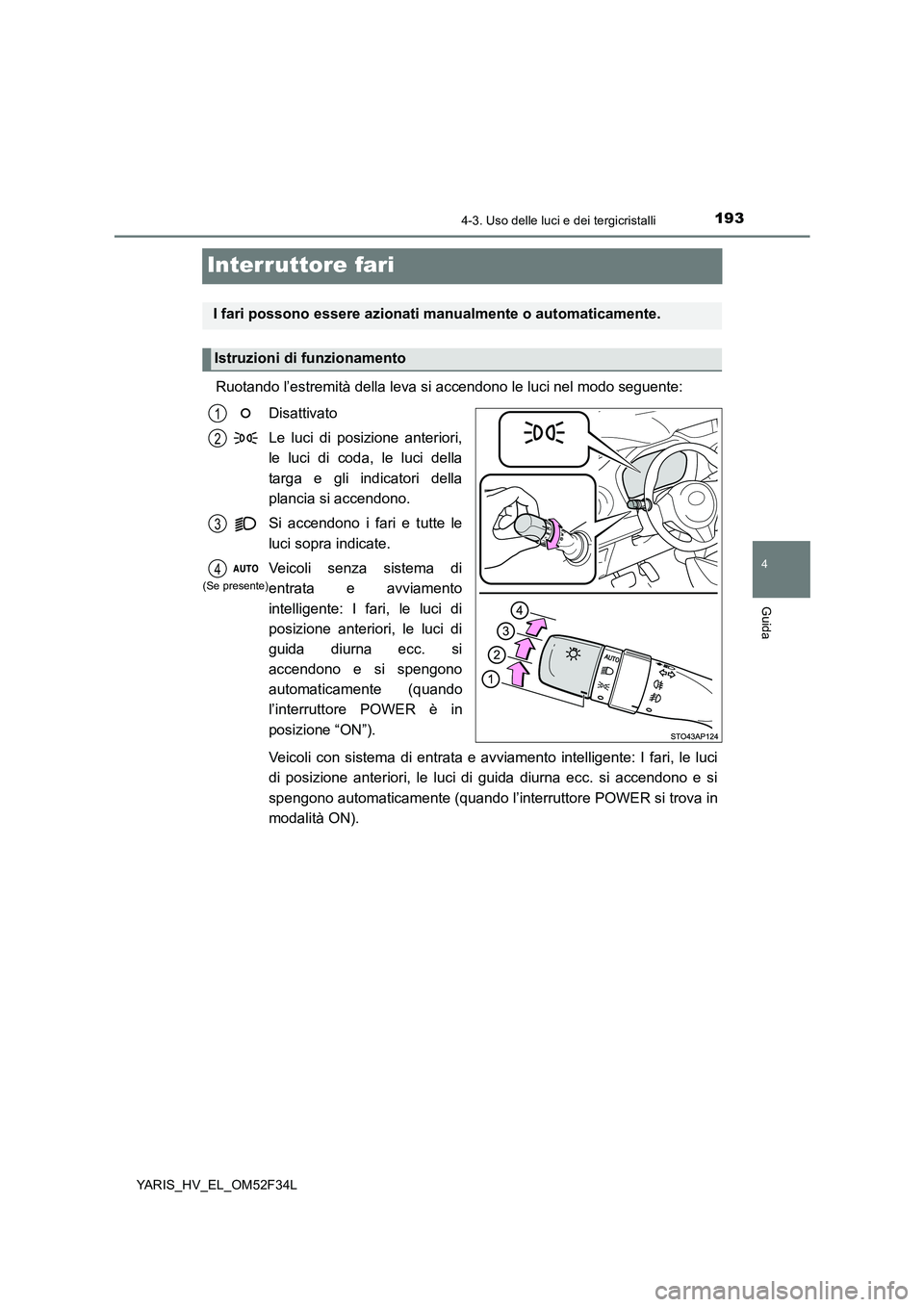 TOYOTA YARIS HYBRID 2015 Manuale duso (in Italian) 193
4
4-3. Uso delle luci e dei tergicristalli
Guida
YARIS_HV_EL_OM52F34L
Interruttore fari
Ruotando l’estremità della leva si accendono le luci nel modo seguente:
Disattivato
Le luci di posizion TOYOTA YARIS HYBRID 2015 Manuale duso (in Italian) 193
4
4-3. Uso delle luci e dei tergicristalli
Guida
YARIS_HV_EL_OM52F34L
Interruttore fari
Ruotando l’estremità della leva si accendono le luci nel modo seguente:
Disattivato
Le luci di posizion
