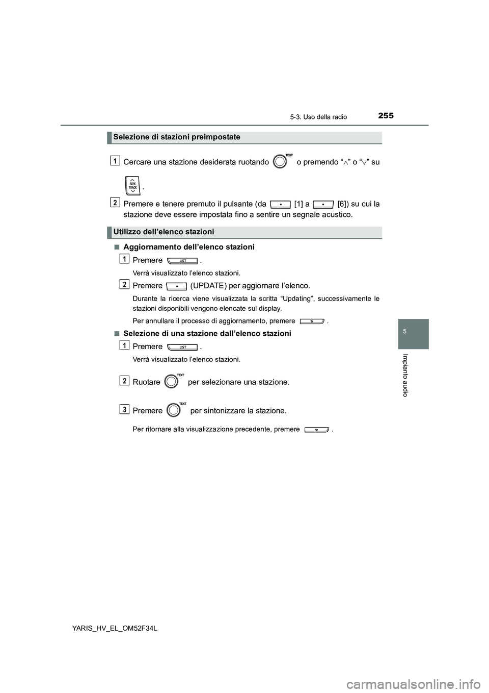TOYOTA YARIS HYBRID 2015  Manuale duso (in Italian) 2555-3. Uso della radio
5
Impianto audio
YARIS_HV_EL_OM52F34L
Cercare una stazione desiderata ruotando   o premendo “∧” o “∨” su 
. 
Premere e tenere premuto il pulsante (da   [1] a   [6])
