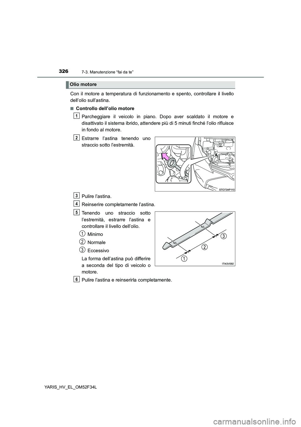 TOYOTA YARIS HYBRID 2015  Manuale duso (in Italian) 3267-3. Manutenzione “fai da te”
YARIS_HV_EL_OM52F34L
Con il motore a temperatura di funzionamento e spento, controllare il livello 
dell’olio sull’astina.
■Controllo dell’olio motore 
Par