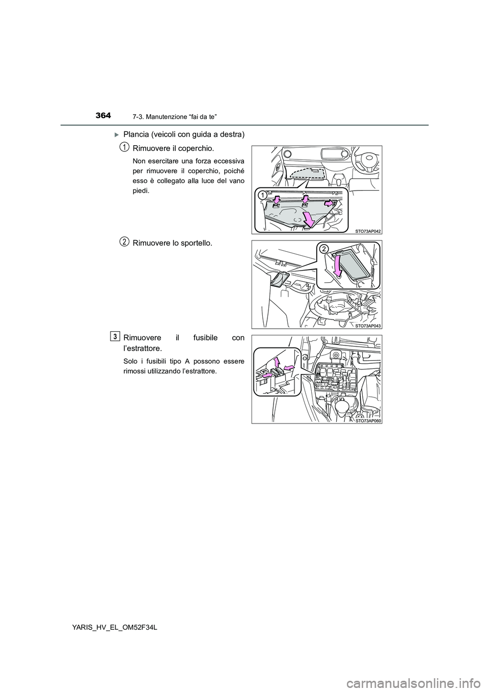 TOYOTA YARIS HYBRID 2015  Manuale duso (in Italian) 3647-3. Manutenzione “fai da te”
YARIS_HV_EL_OM52F34L
�XPlancia (veicoli con guida a destra) 
Rimuovere il coperchio.
Non esercitare una forza eccessiva 
per rimuovere il coperchio, poiché
esso 