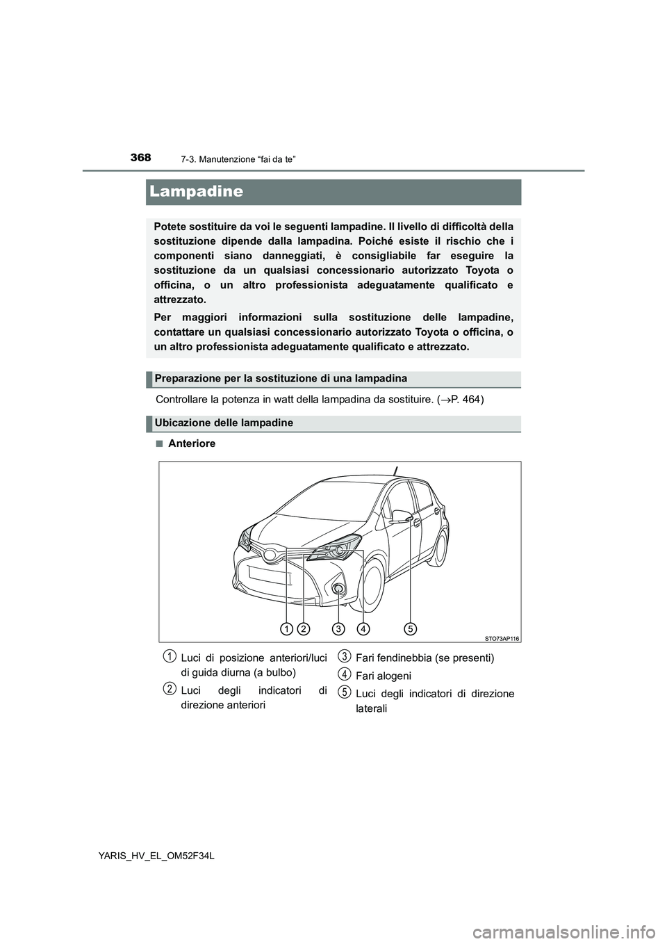 TOYOTA YARIS HYBRID 2015  Manuale duso (in Italian) 3687-3. Manutenzione “fai da te”
YARIS_HV_EL_OM52F34L
Lampadine
Controllare la potenza in watt della lampadina da sostituire. (→P. 464)
■Anteriore
Potete sostituire da voi le seguenti lampadin
