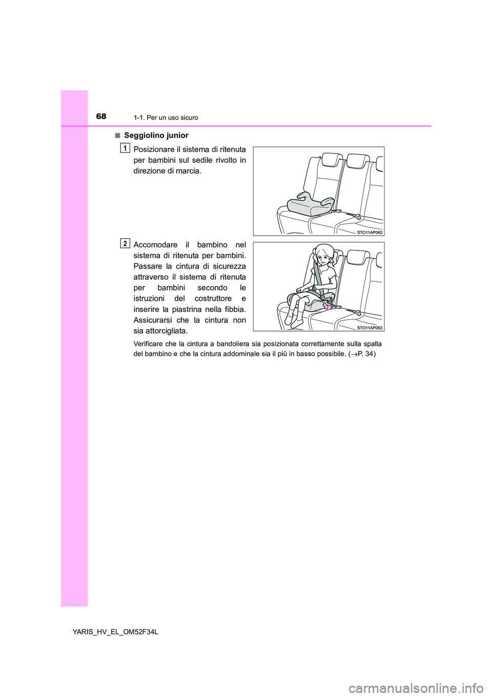TOYOTA YARIS HYBRID 2015  Manuale duso (in Italian) 681-1. Per un uso sicuro
YARIS_HV_EL_OM52F34L 
■Seggiolino junior 
Posizionare il sistema di ritenuta 
per bambini sul sedile rivolto in
direzione di marcia. 
Accomodare il bambino nel 
sistema di r