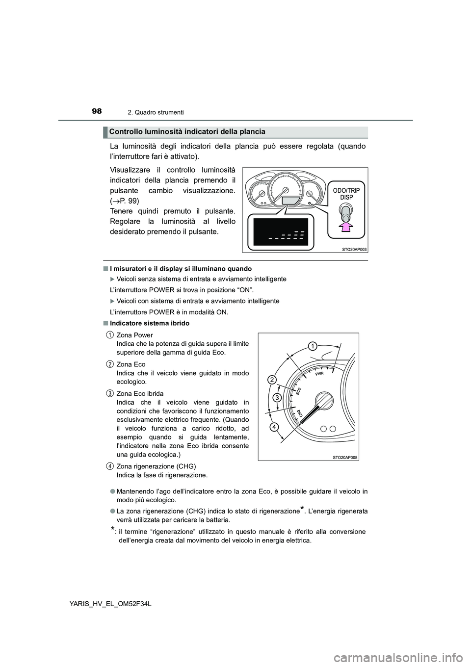 TOYOTA YARIS HYBRID 2015  Manuale duso (in Italian) 982. Quadro strumenti
YARIS_HV_EL_OM52F34L
La luminosità degli indicatori della plancia può essere regolata (quando 
l’interruttore fari è attivato). 
Visualizzare il controllo luminosità 
indic