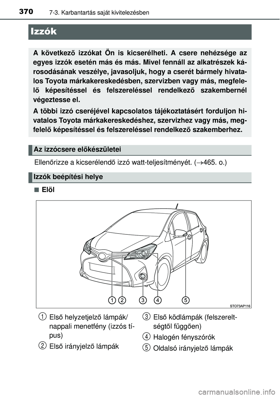 TOYOTA YARIS HYBRID 2015  Kezelési útmutató (in Hungarian) 3707-3. Karbantartás saját kivitelezésben
Izzók
Ellenőrizze a kicserélend ő izzó watt-teljesítményét. ( 465. o.)
Elöl
A következő izzókat Ön is kicserélheti. A csere nehézsége