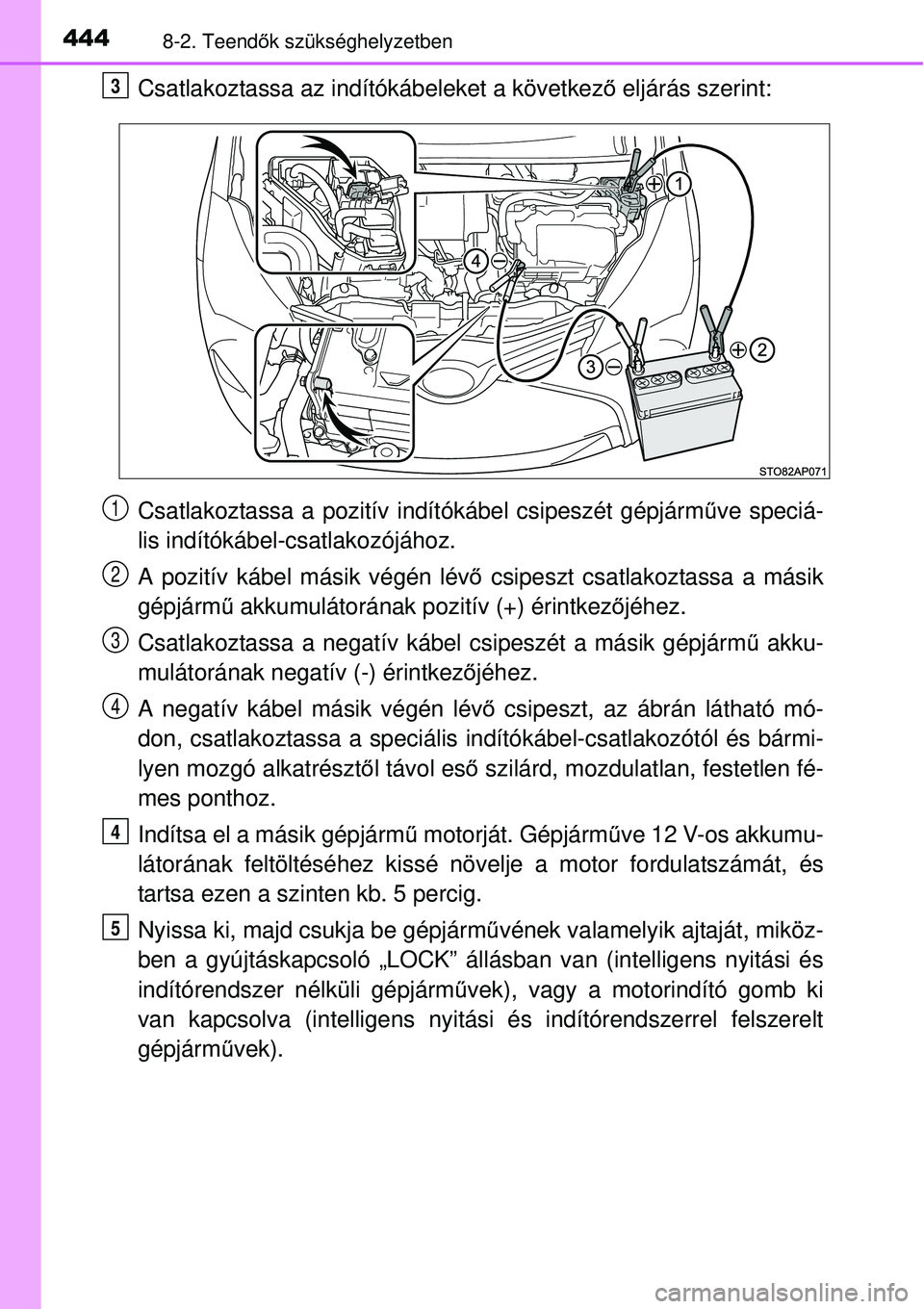 TOYOTA YARIS HYBRID 2015  Kezelési útmutató (in Hungarian) 4448-2. Teendők szükséghelyzetben
Csatlakoztassa az indítókábeleket a következő  eljárás szerint:
Csatlakoztassa a pozitív indítókábel csipeszét gépjárm űve speciá-
lis indítókáb