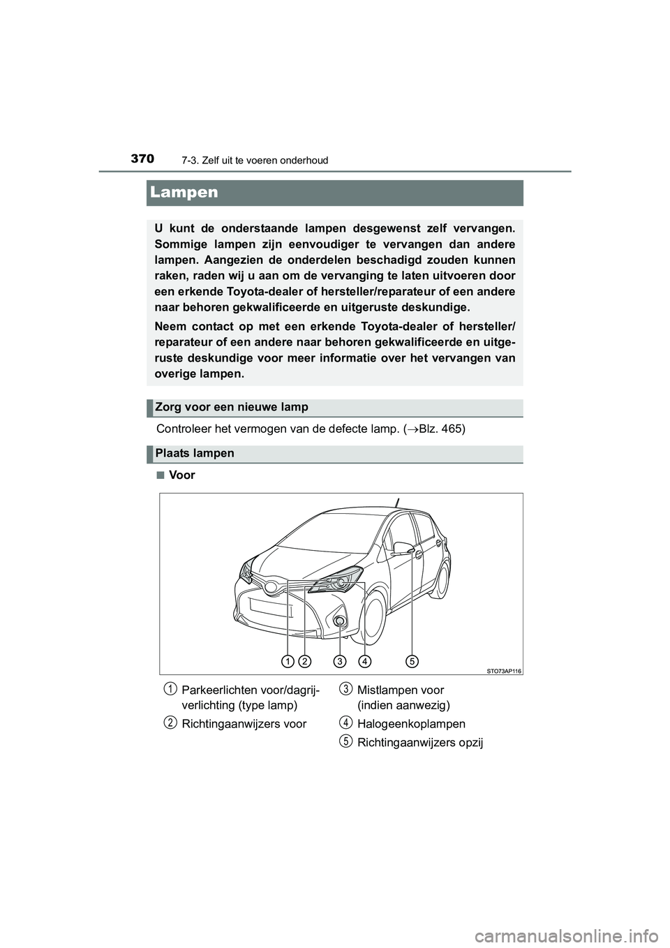 TOYOTA YARIS HYBRID 2015  Instructieboekje (in Dutch) 3707-3. Zelf uit te voeren onderhoud
YARIS_HV_EE_OM52F30E
Lampen
Controleer het vermogen van de defecte lamp. (Blz. 465)
■Voor
U kunt de onderstaande lamp en desgewenst zelf vervangen.
Sommige la