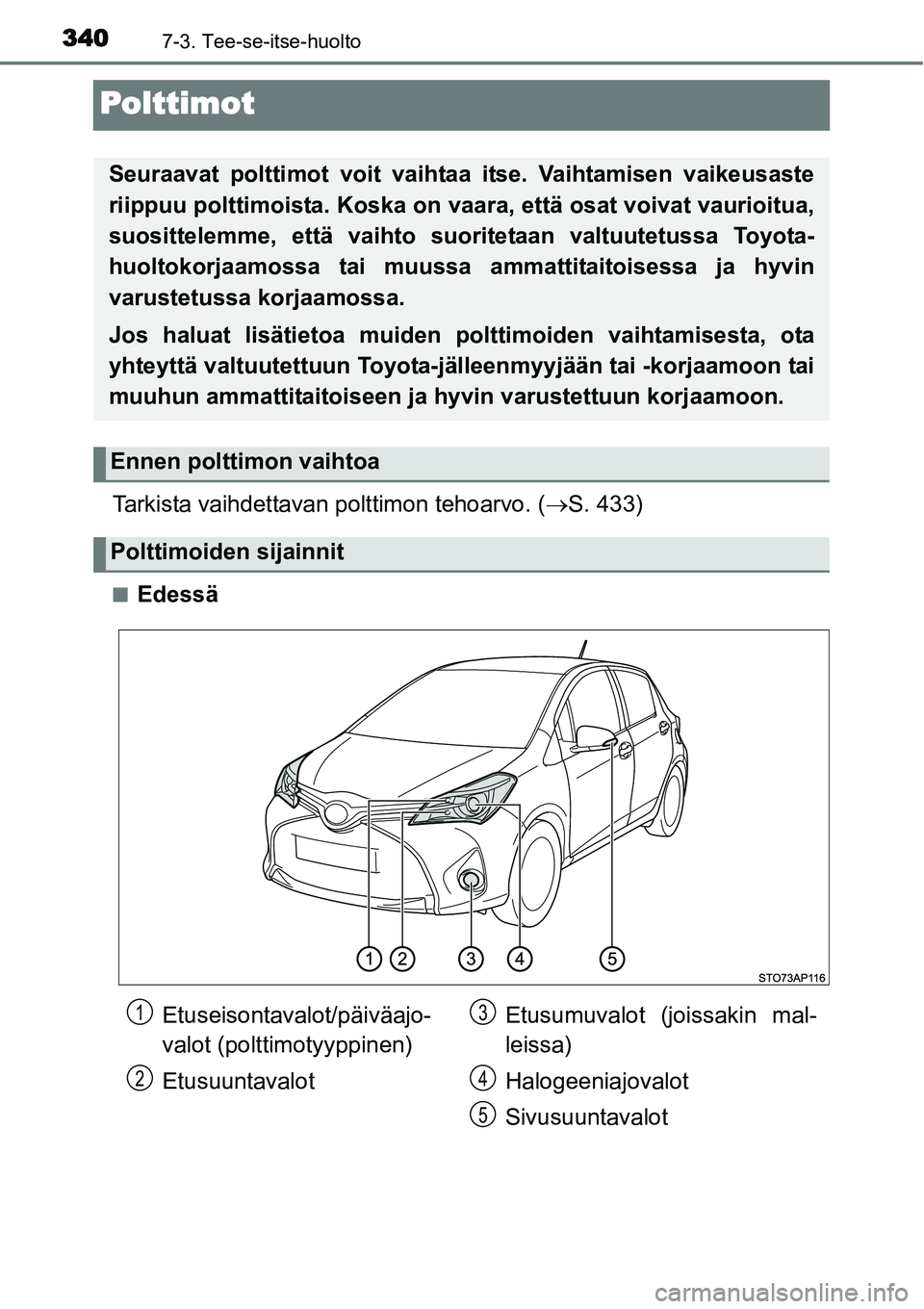 TOYOTA YARIS HYBRID 2015  Omistajan Käsikirja (in Finnish) 3407-3. Tee-se-itse-huolto
Polttimot
Tarkista vaihdettavan polttimon tehoarvo. (→S. 433)
■Edessä
Seuraavat polttimot voit vaihtaa itse. Vaihtamisen vaikeusaste
riippuu polttimoista. Koska on vaar