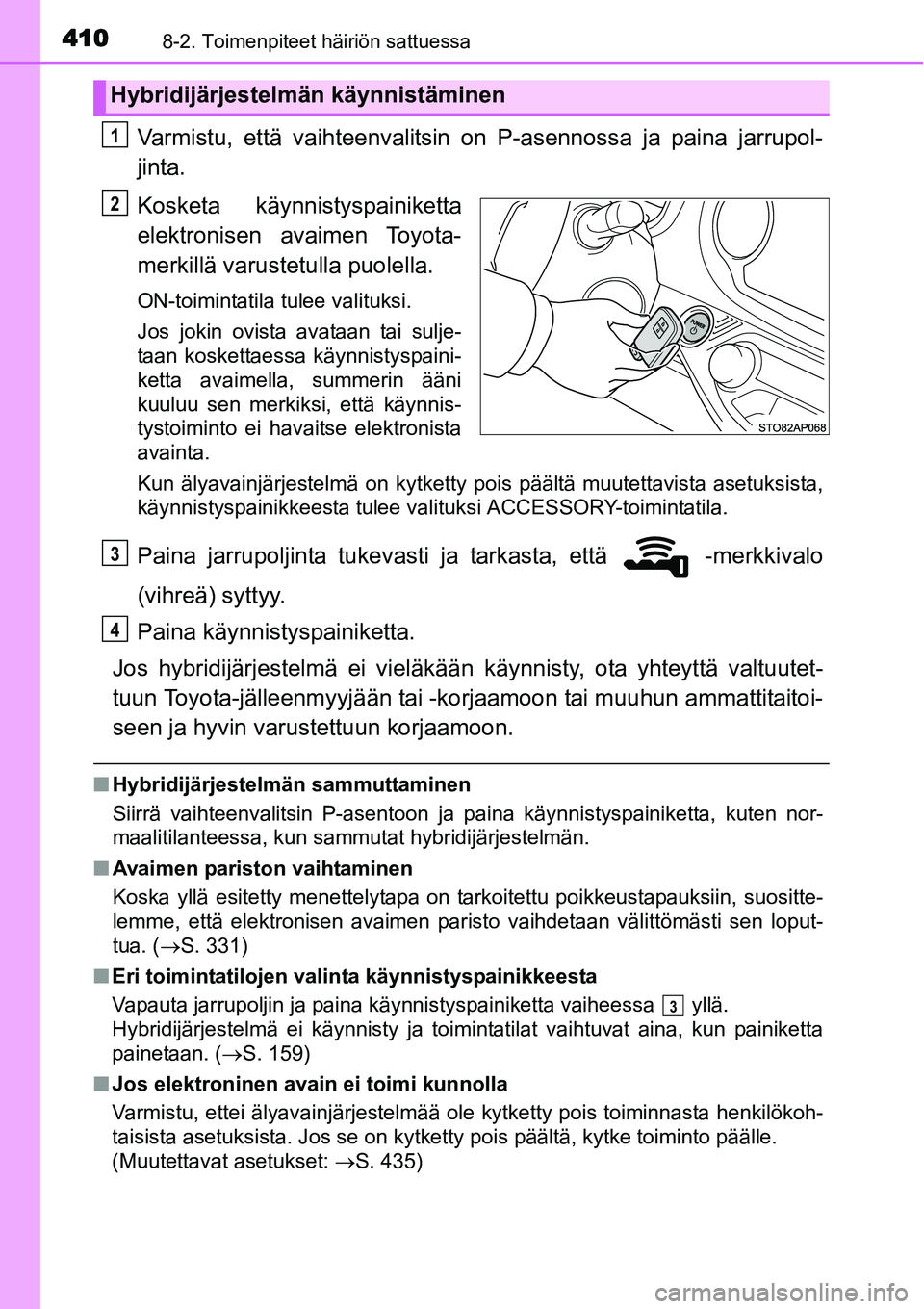 TOYOTA YARIS HYBRID 2015  Omistajan Käsikirja (in Finnish) 4108-2. Toimenpiteet häiriön sattuessa
Varmistu, että vaihteenvalitsin on P-asennossa ja paina jarrupol-
jinta.
Kosketa käynnistyspainiketta
elektronisen avaimen Toyota-
merkillä varustetulla puo