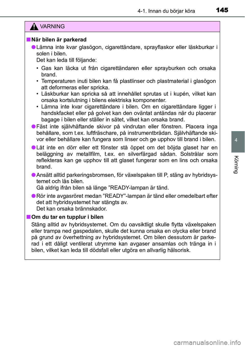 TOYOTA YARIS HYBRID 2015  Bruksanvisningar (in Swedish) 1454-1. Innan du börjar köra
4
Körning
VA R N I N G
■När bilen är parkerad
●Lämna inte kvar glasögon, cigarettändare, sprayflaskor eller läskburkar i
solen i bilen. 
Det kan leda till fö