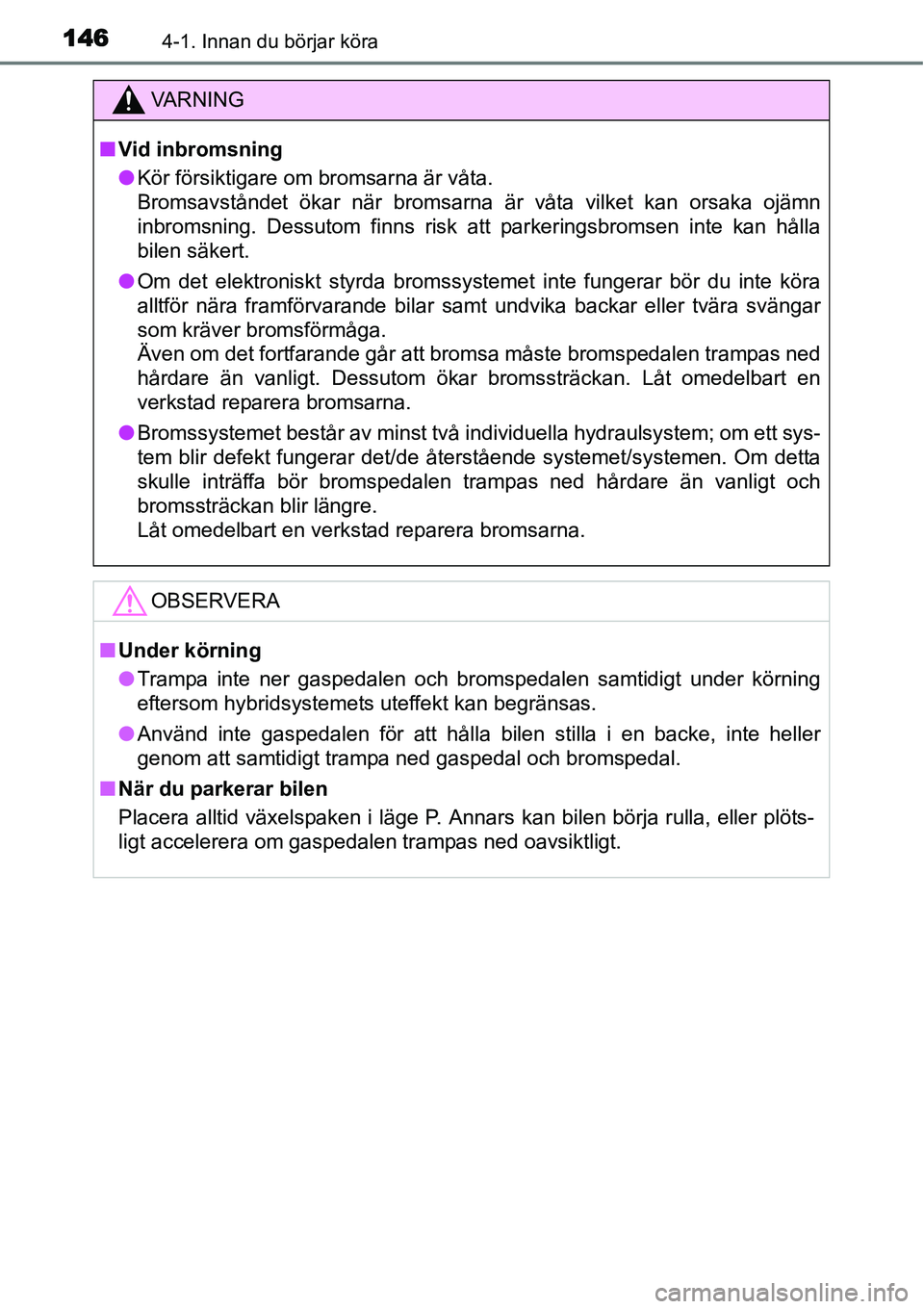 TOYOTA YARIS HYBRID 2015  Bruksanvisningar (in Swedish) 1464-1. Innan du börjar köra
VA R N I N G
■Vid inbromsning
●Kör försiktigare om bromsarna är våta. 
Bromsavståndet ökar när bromsarna är våta vilket kan orsaka ojämn
inbromsning. Dessu