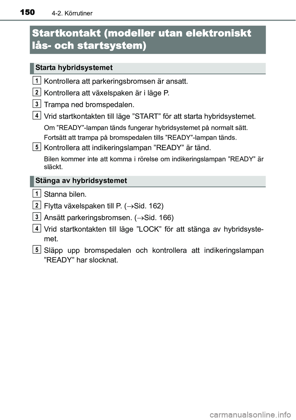 TOYOTA YARIS HYBRID 2015  Bruksanvisningar (in Swedish) 1504-2. Körrutiner
Startkontakt (modeller utan elektroniskt 
lås- och star tsystem)
Kontrollera att parkeringsbromsen är ansatt.
Kontrollera att växelspaken är i läge P.
Trampa ned bromspedalen.