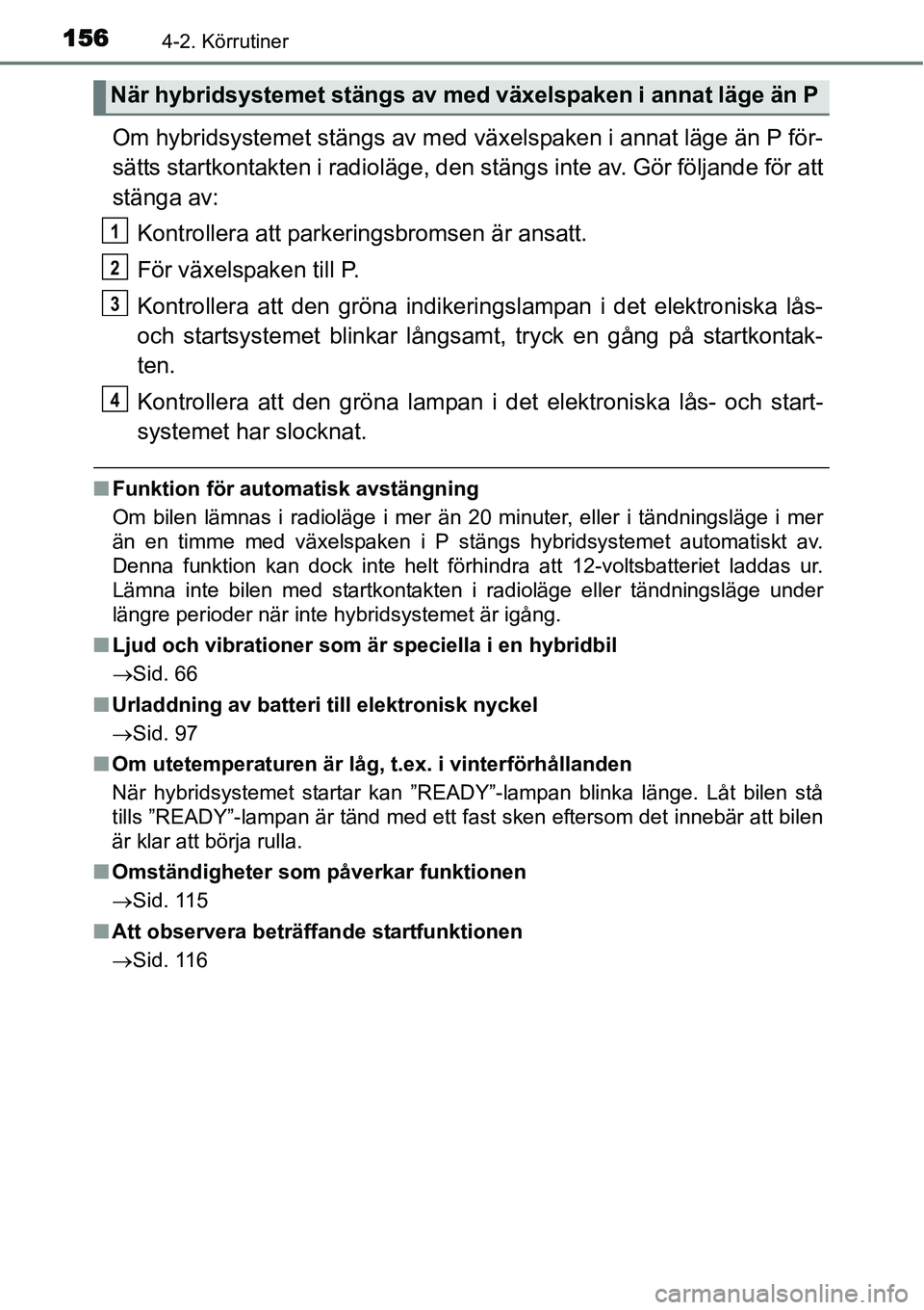 TOYOTA YARIS HYBRID 2015 Bruksanvisningar (in Swedish) 1564-2. Körrutiner
Om hybridsystemet stängs av med växelspaken i annat läge än P för-
sätts startkontakten i radioläge, den stängs inte av. Gör följande för att
stänga av:
Kontrollera att TOYOTA YARIS HYBRID 2015 Bruksanvisningar (in Swedish) 1564-2. Körrutiner
Om hybridsystemet stängs av med växelspaken i annat läge än P för-
sätts startkontakten i radioläge, den stängs inte av. Gör följande för att
stänga av:
Kontrollera att