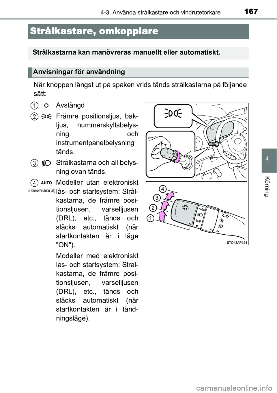 TOYOTA YARIS HYBRID 2015  Bruksanvisningar (in Swedish) 167
4
4-3. Använda strålkastare och vindrutetorkare
Körning
Strålkastare, omkopplare
När knoppen längst ut på spaken vrids tänds strålkastarna på följande
sätt:
Avstängd
Främre positions