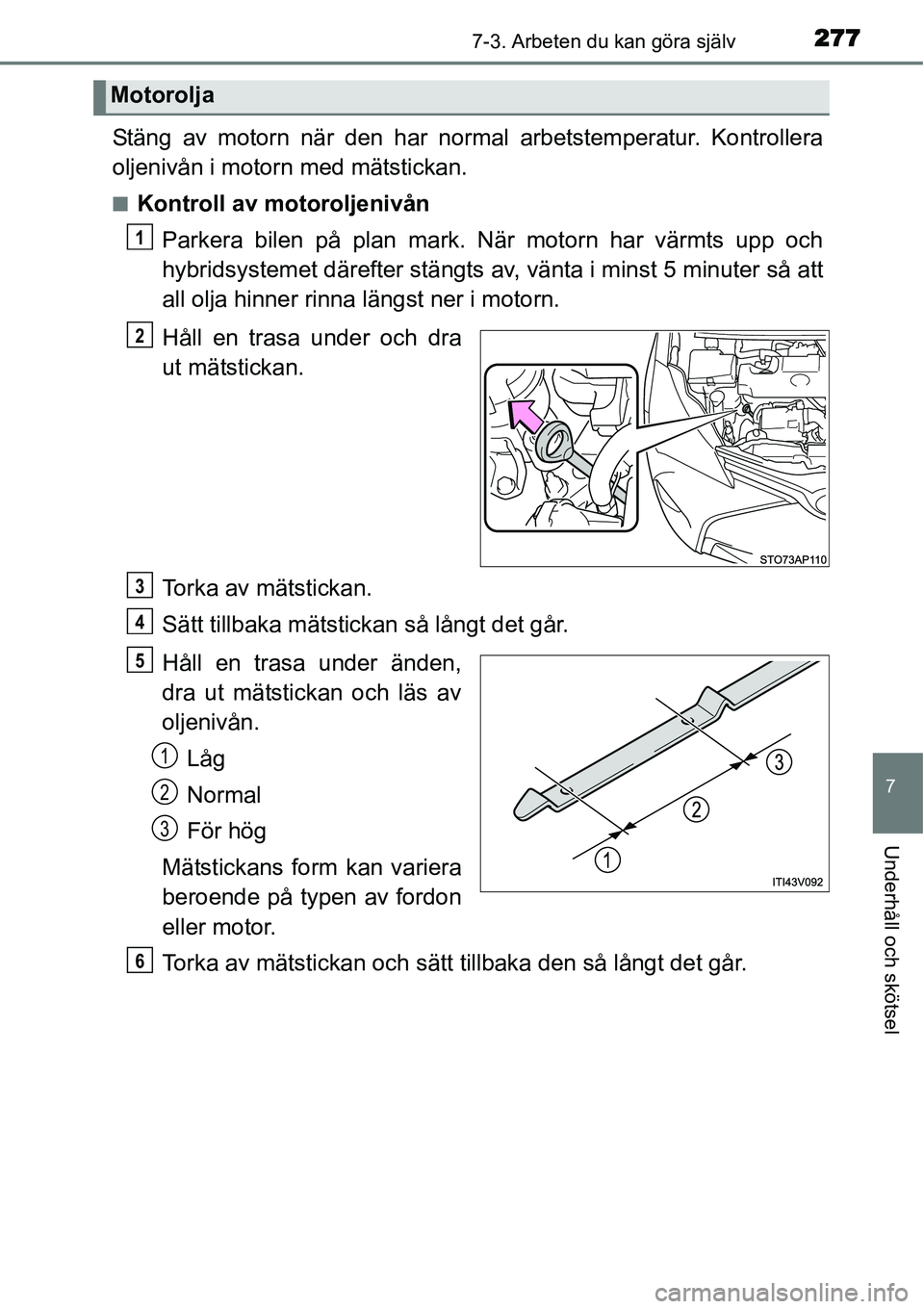 TOYOTA YARIS HYBRID 2015 Bruksanvisningar (in Swedish) 2777-3. Arbeten du kan göra själv
7
Underhåll och skötsel
Stäng av motorn när den har normal arbetstemperatur. Kontrollera
oljenivån i motorn med mätstickan.
■Kontroll av motoroljenivån
Par TOYOTA YARIS HYBRID 2015 Bruksanvisningar (in Swedish) 2777-3. Arbeten du kan göra själv
7
Underhåll och skötsel
Stäng av motorn när den har normal arbetstemperatur. Kontrollera
oljenivån i motorn med mätstickan.
■Kontroll av motoroljenivån
Par