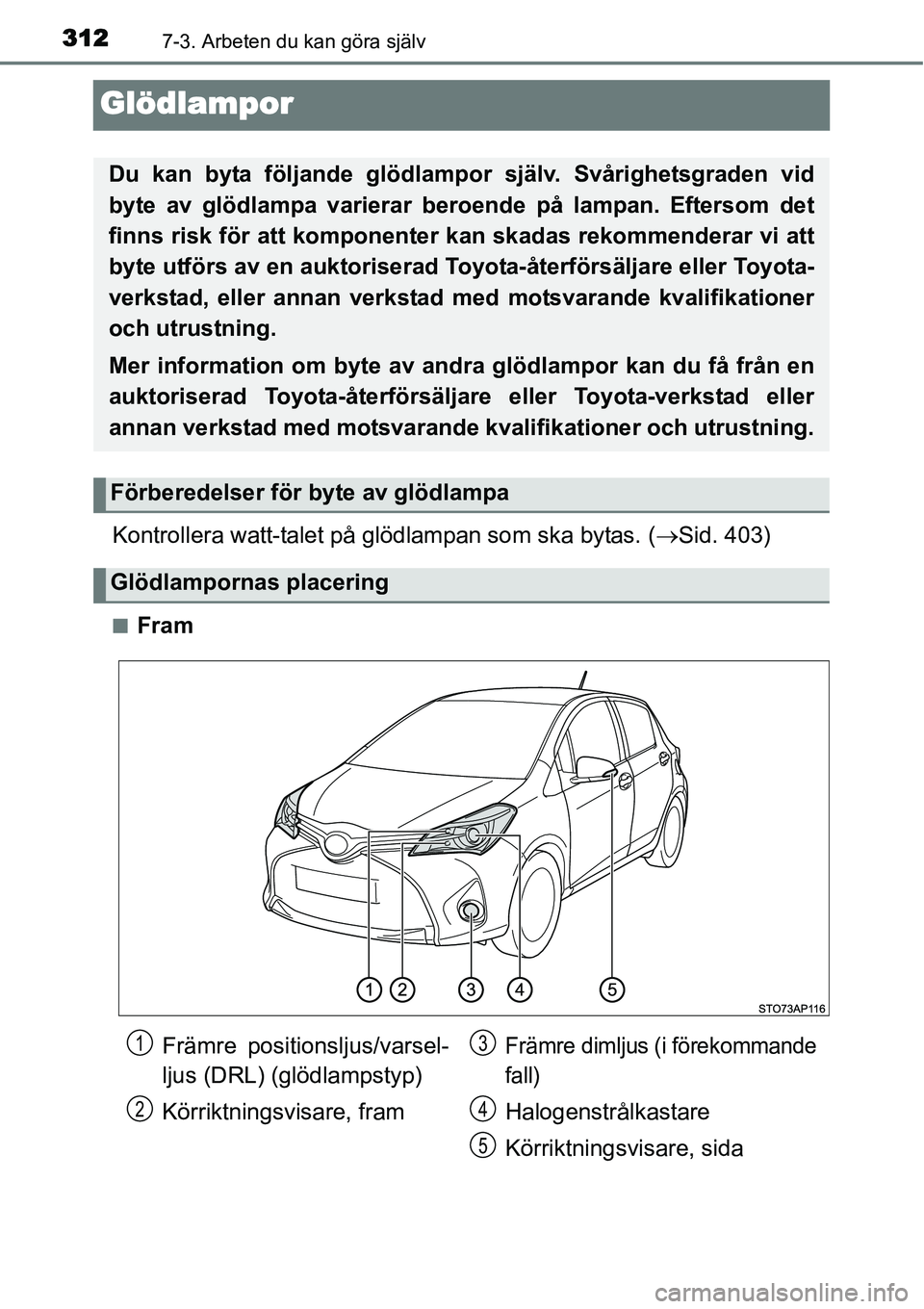 TOYOTA YARIS HYBRID 2015  Bruksanvisningar (in Swedish) 3127-3. Arbeten du kan göra själv
Glödlampor
Kontrollera watt-talet på glödlampan som ska bytas. (→Sid. 403)
■Fram
Du kan byta följande glödlampor själv. Svårighetsgraden vid
byte av glö