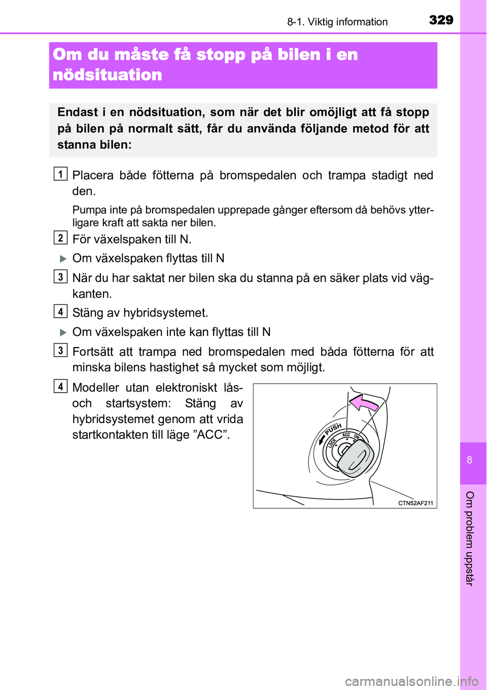 TOYOTA YARIS HYBRID 2015  Bruksanvisningar (in Swedish) 3298-1. Viktig information
8
Om problem uppstår
Om du måste få stopp på bilen i en 
nödsituation
Placera både fötterna på bromspedalen och trampa stadigt ned
den.
Pumpa inte på bromspedalen u