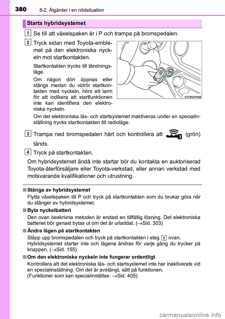 TOYOTA YARIS HYBRID 2015 Bruksanvisningar (in Swedish) 3808-2. Åtgärder i en nödsituation
Se till att växelspaken är i P och trampa på bromspedalen.
Tryck sidan med Toyota-emble-
met på den elektroniska nyck-
eln mot startkontakten.
Startkontakten TOYOTA YARIS HYBRID 2015 Bruksanvisningar (in Swedish) 3808-2. Åtgärder i en nödsituation
Se till att växelspaken är i P och trampa på bromspedalen.
Tryck sidan med Toyota-emble-
met på den elektroniska nyck-
eln mot startkontakten.
Startkontakten