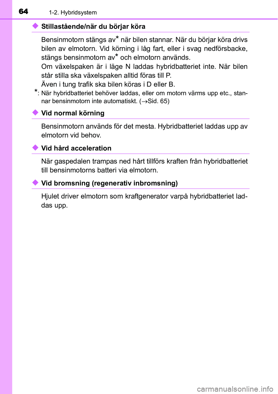 TOYOTA YARIS HYBRID 2015 Bruksanvisningar (in Swedish) 641-2. Hybridsystem
◆Stillastående/när du börjar köra
Bensinmotorn stängs av
* när bilen stannar. När du börjar köra drivs
bilen av elmotorn. Vid körning i låg fart, eller i svag nedförs TOYOTA YARIS HYBRID 2015 Bruksanvisningar (in Swedish) 641-2. Hybridsystem
◆Stillastående/när du börjar köra
Bensinmotorn stängs av
* när bilen stannar. När du börjar köra drivs
bilen av elmotorn. Vid körning i låg fart, eller i svag nedförs