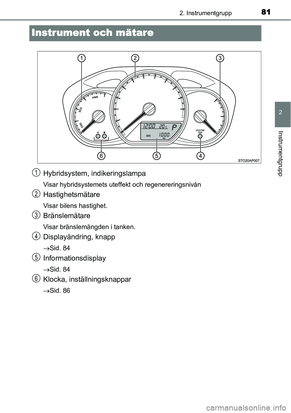 TOYOTA YARIS HYBRID 2015 Bruksanvisningar (in Swedish) 81
2
2. Instrumentgrupp
Instrumentgrupp
Instrument och mätare
Hybridsystem, indikeringslampa
Visar hybridsystemets uteffekt och regenereringsnivån
Hastighetsmätare
Visar bilens hastighet.
Bränslem TOYOTA YARIS HYBRID 2015 Bruksanvisningar (in Swedish) 81
2
2. Instrumentgrupp
Instrumentgrupp
Instrument och mätare
Hybridsystem, indikeringslampa
Visar hybridsystemets uteffekt och regenereringsnivån
Hastighetsmätare
Visar bilens hastighet.
Bränslem