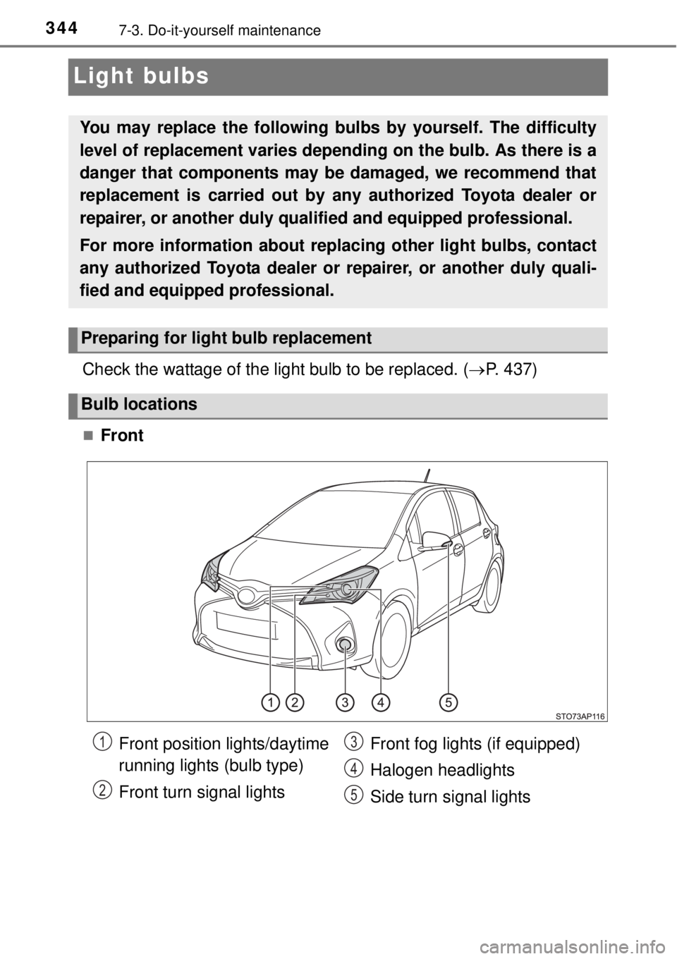 TOYOTA YARIS HYBRID 2014  Owners Manual 3447-3. Do-it-yourself maintenance
Light bulbs
Check the wattage of the light bulb to be replaced. (P. 437)
Front
You may replace the following bulbs by yourself. The difficulty
level of replace