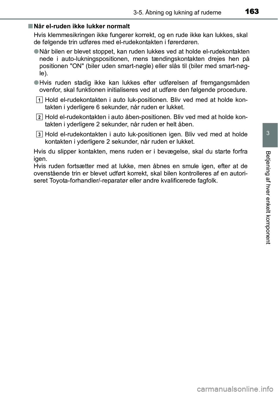 TOYOTA YARIS HYBRID 2014  Brugsanvisning (in Danish) 1633-5. Åbning og lukning af ruderne
3
Betjening af hver enkelt komponent
■Når el-ruden ikke lukker normalt
Hvis klemmesikringen ikke fungerer korrekt, og en rude ikke kan lukkes, skal
de følgend