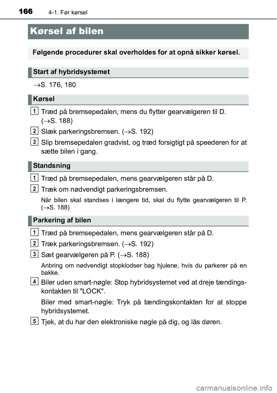 TOYOTA YARIS HYBRID 2014  Brugsanvisning (in Danish) 1664-1. Før kørsel
Kørsel af bilen
→S. 176, 180
Træd på bremsepedalen, mens du flytter gearvælgeren til D.
(→S. 188)
Slæk parkeringsbremsen. (→S. 192)
Slip bremsepedalen gradvist, og træ