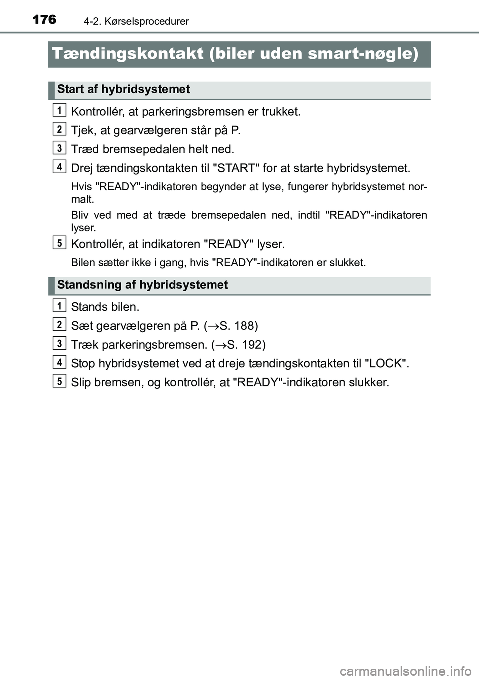 TOYOTA YARIS HYBRID 2014 Brugsanvisning (in Danish) 1764-2. Kørselsprocedurer
Tændingskontakt (biler uden smart-nøgle)
Kontrollér, at parkeringsbremsen er trukket.
Tjek, at gearvælgeren står på P.
Træd bremsepedalen helt ned.
Drej tændingskont TOYOTA YARIS HYBRID 2014 Brugsanvisning (in Danish) 1764-2. Kørselsprocedurer
Tændingskontakt (biler uden smart-nøgle)
Kontrollér, at parkeringsbremsen er trukket.
Tjek, at gearvælgeren står på P.
Træd bremsepedalen helt ned.
Drej tændingskont