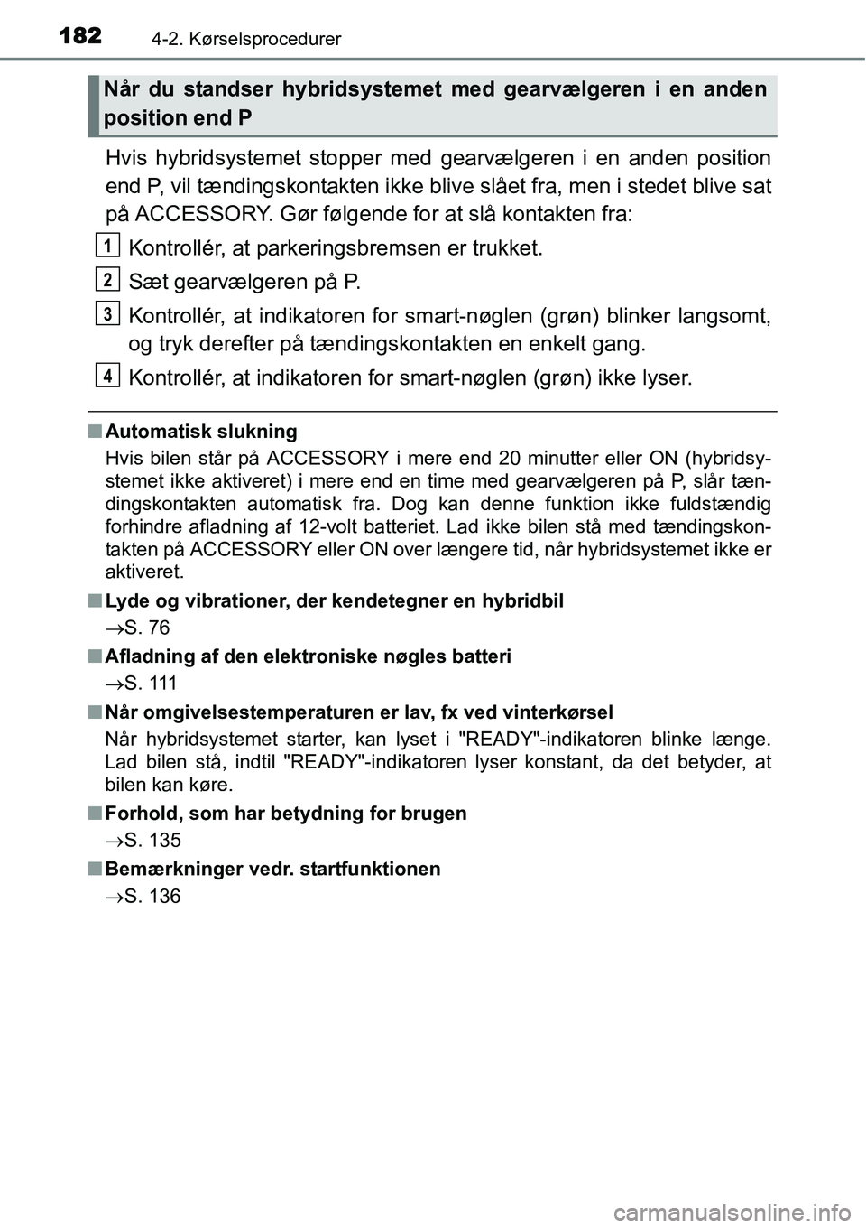 TOYOTA YARIS HYBRID 2014 Brugsanvisning (in Danish) 1824-2. Kørselsprocedurer
Hvis hybridsystemet stopper med gearvælgeren i en anden position
end P, vil tændingskontakten ikke blive slået fra, men i stedet blive sat
på ACCESSORY. Gør følgende f TOYOTA YARIS HYBRID 2014 Brugsanvisning (in Danish) 1824-2. Kørselsprocedurer
Hvis hybridsystemet stopper med gearvælgeren i en anden position
end P, vil tændingskontakten ikke blive slået fra, men i stedet blive sat
på ACCESSORY. Gør følgende f