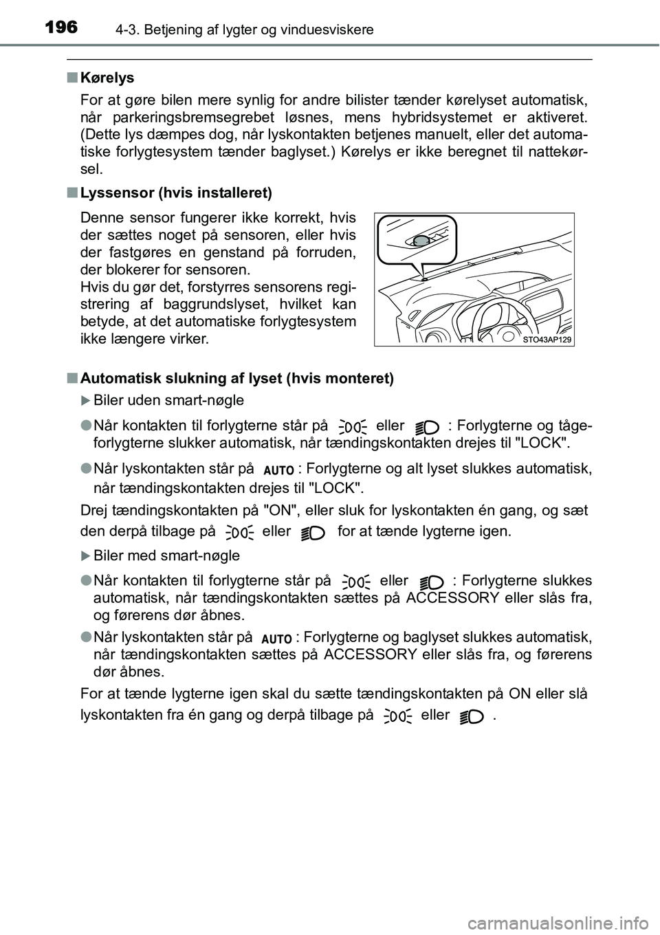 TOYOTA YARIS HYBRID 2014  Brugsanvisning (in Danish) 1964-3. Betjening af lygter og vinduesviskere
■Kørelys
For at gøre bilen mere synlig for andre bilister tænder kørelyset automatisk,
når parkeringsbremsegrebet løsnes, mens hybridsystemet er a