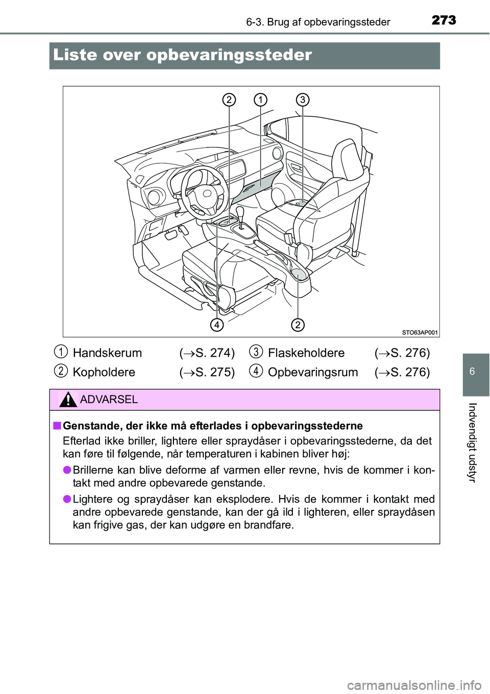 TOYOTA YARIS HYBRID 2014  Brugsanvisning (in Danish) 2736-3. Brug af opbevaringssteder
6
Indvendigt udstyr
Liste over opbevaringssteder
Handskerum  (→S. 274)
Kopholdere (→S. 275)Flaskeholdere (→S. 276)
Opbevaringsrum (→S. 276)
ADVARSEL
■Gensta