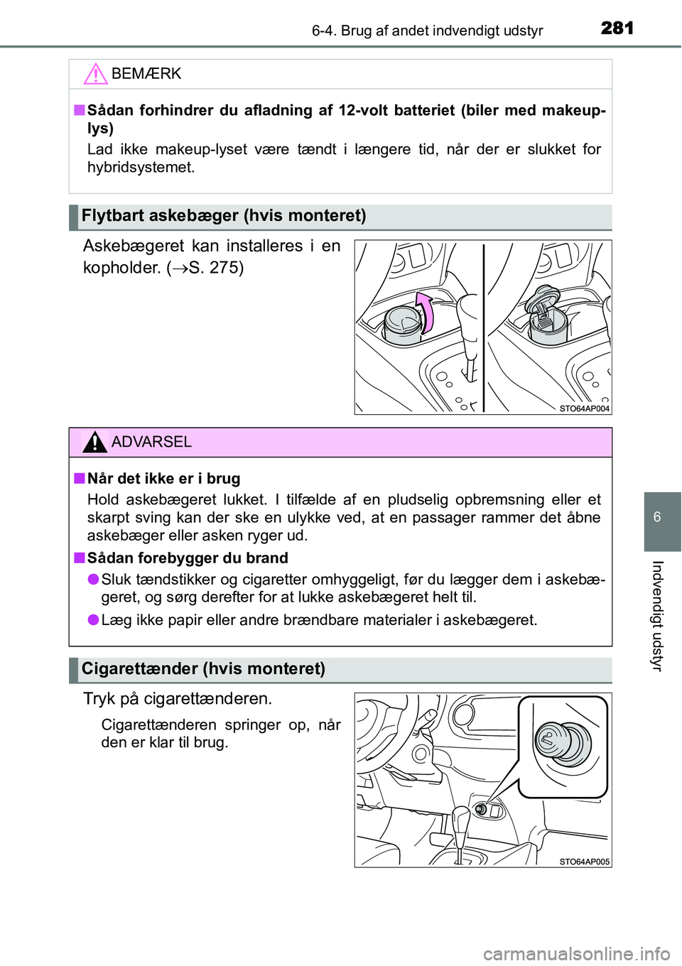 TOYOTA YARIS HYBRID 2014  Brugsanvisning (in Danish) 2816-4. Brug af andet indvendigt udstyr
6
Indvendigt udstyr
Askebægeret kan installeres i en
kopholder. (→S. 275)
Tryk på cigarettænderen.
Cigarettænderen springer op, når
den er klar til brug.